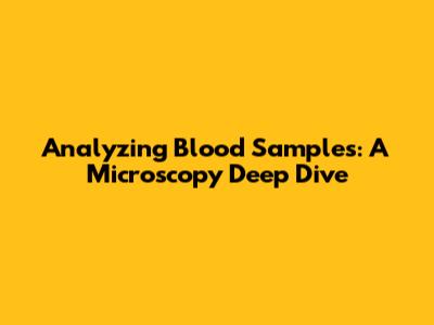 Analyzing Blood Samples: A Microscopy Deep Dive