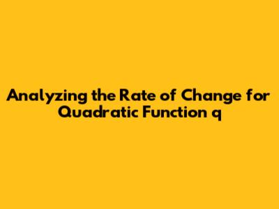 Analyzing the Rate of Change for Quadratic Function q