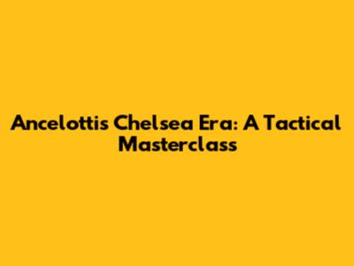 Ancelotti's Chelsea Era: A Tactical Masterclass