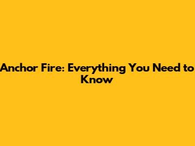 Anchor Fire: Everything You Need to Know
