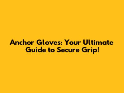 Anchor Gloves: Your Ultimate Guide to Secure Grip!