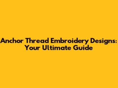 Anchor Thread Embroidery Designs: Your Ultimate Guide