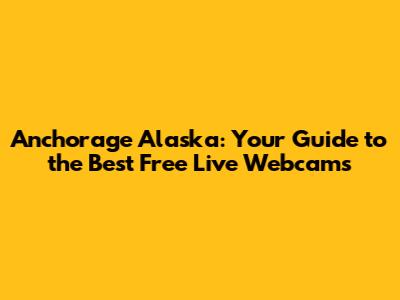 Anchorage Alaska: Your Guide to the Best Free Live Webcams