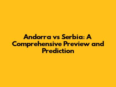 Andorra vs Serbia: A Comprehensive Preview and Prediction