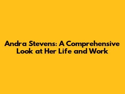 Andra Stevens: A Comprehensive Look at Her Life and Work