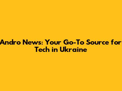 Andro News: Your Go-To Source for Tech in Ukraine