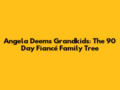 Angela Deem's Grandkids: The 90 Day Fiancé Family Tree
