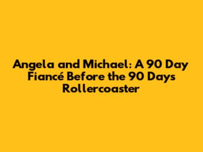 Angela and Michael: A 90 Day Fiancé Before the 90 Days Rollercoaster