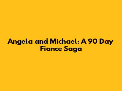 Angela and Michael: A 90 Day Fiance Saga