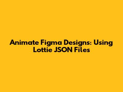 Animate Figma Designs: Using Lottie JSON Files