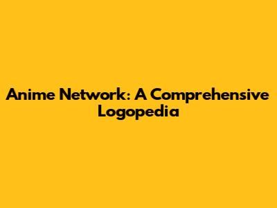 Anime Network: A Comprehensive Logopedia