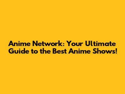 Anime Network: Your Ultimate Guide to the Best Anime Shows!
