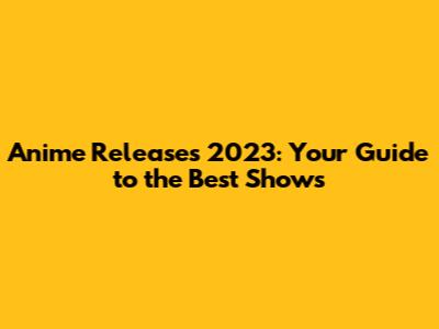 Anime Releases 2023: Your Guide to the Best Shows