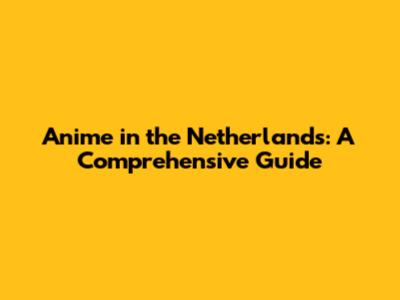 Anime in the Netherlands: A Comprehensive Guide