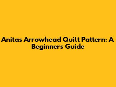 Anita's Arrowhead Quilt Pattern: A Beginner's Guide