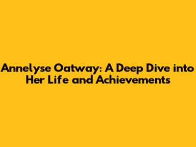 Annelyse Oatway: A Deep Dive into Her Life and Achievements