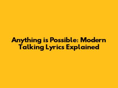 Anything is Possible: Modern Talking Lyrics Explained