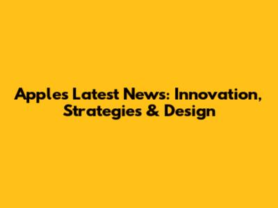 Apple's Latest News: Innovation, Strategies & Design