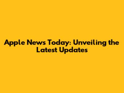 Apple News Today: Unveiling the Latest Updates