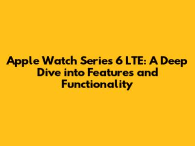 Apple Watch Series 6 LTE: A Deep Dive into Features and Functionality