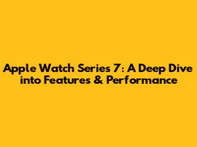 Apple Watch Series 7: A Deep Dive into Features & Performance