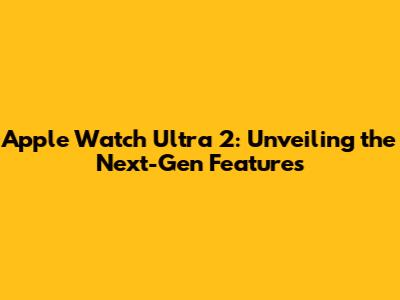 Apple Watch Ultra 2: Unveiling the Next-Gen Features