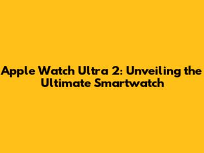 Apple Watch Ultra 2: Unveiling the Ultimate Smartwatch