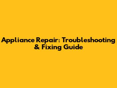 Appliance Repair: Troubleshooting & Fixing Guide