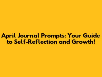 April Journal Prompts: Your Guide to Self-Reflection and Growth!