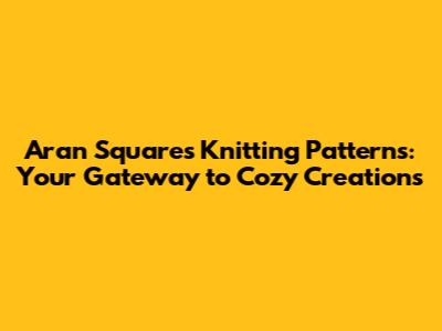 Aran Squares Knitting Patterns: Your Gateway to Cozy Creations