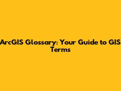 ArcGIS Glossary: Your Guide to GIS Terms