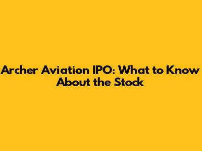 Archer Aviation IPO: What to Know About the Stock