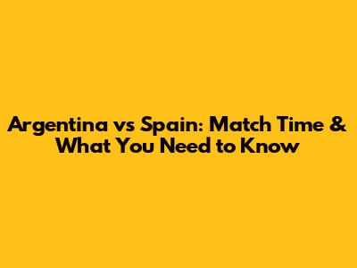Argentina vs Spain: Match Time & What You Need to Know