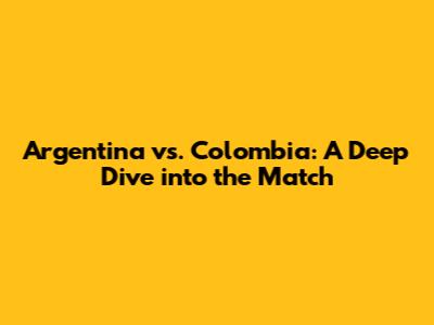 Argentina vs. Colombia: A Deep Dive into the Match