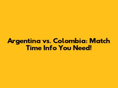 Argentina vs. Colombia: Match Time Info You Need!