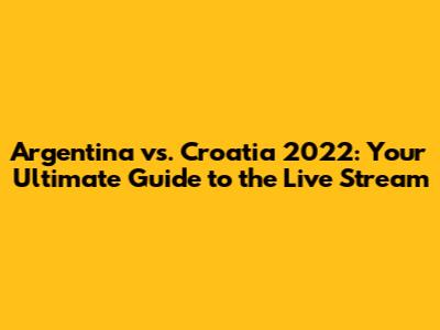 Argentina vs. Croatia 2022: Your Ultimate Guide to the Live Stream