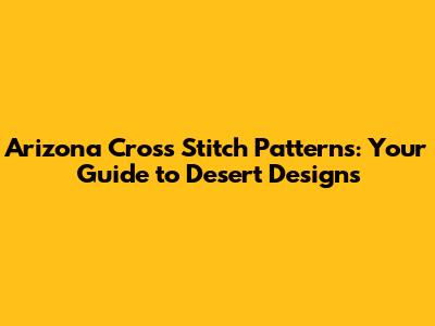 Arizona Cross Stitch Patterns: Your Guide to Desert Designs