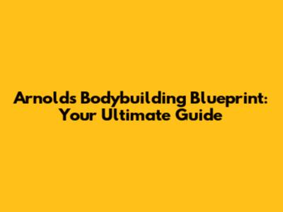 Arnold's Bodybuilding Blueprint: Your Ultimate Guide