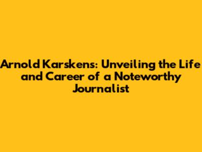 Arnold Karskens: Unveiling the Life and Career of a Noteworthy Journalist