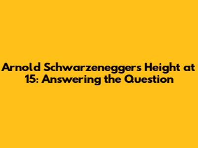 Arnold Schwarzenegger's Height at 15: Answering the Question