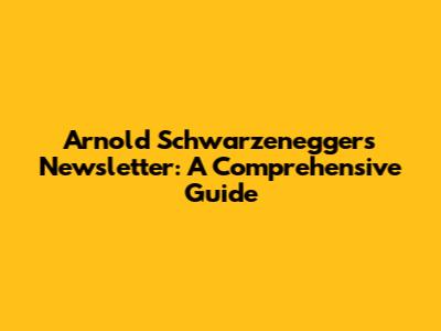 Arnold Schwarzenegger's Newsletter: A Comprehensive Guide