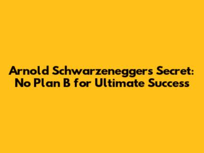 Arnold Schwarzenegger's Secret: No Plan B for Ultimate Success