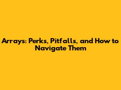 Arrays: Perks, Pitfalls, and How to Navigate Them