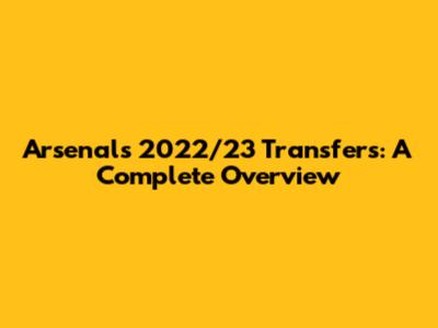 Arsenal's 2022/23 Transfers: A Complete Overview