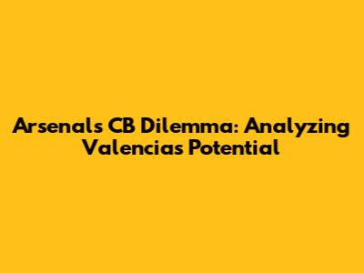 Arsenal's CB Dilemma: Analyzing Valencia's Potential