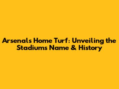Arsenal's Home Turf: Unveiling the Stadium's Name & History