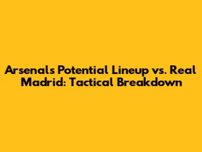 Arsenal's Potential Lineup vs. Real Madrid: Tactical Breakdown