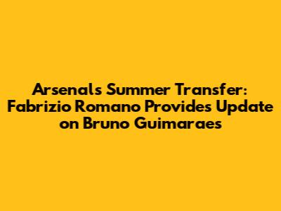 Arsenal's Summer Transfer: Fabrizio Romano Provides Update on Bruno Guimaraes