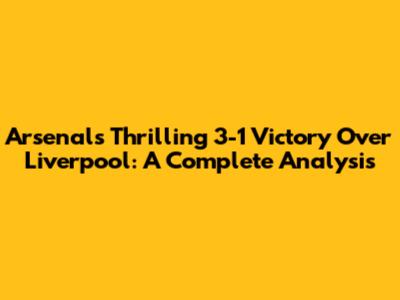 Arsenal's Thrilling 3-1 Victory Over Liverpool: A Complete Analysis