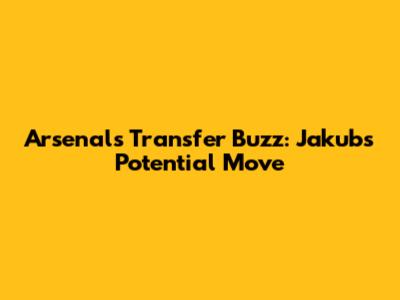 Arsenal's Transfer Buzz: Jakub's Potential Move